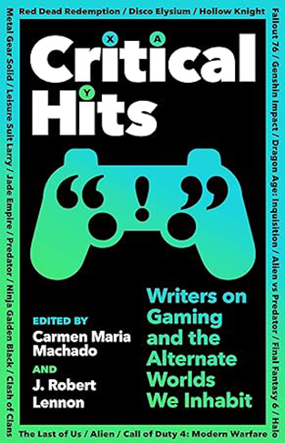 Critical Hits - Writers on Gaming and the Alternate Worlds We Inhabit